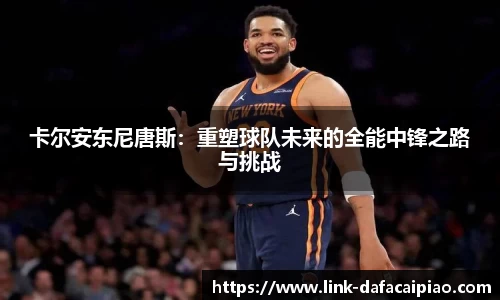 卡尔安东尼唐斯：重塑球队未来的全能中锋之路与挑战
