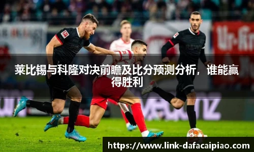 莱比锡与科隆对决前瞻及比分预测分析，谁能赢得胜利