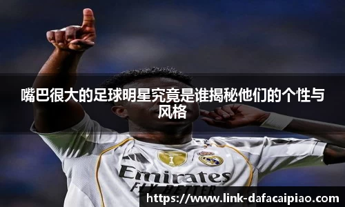 嘴巴很大的足球明星究竟是谁揭秘他们的个性与风格