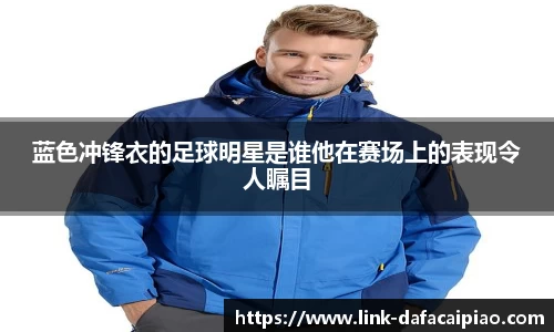 蓝色冲锋衣的足球明星是谁他在赛场上的表现令人瞩目
