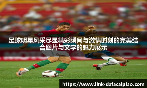 足球明星风采尽显精彩瞬间与激情时刻的完美结合图片与文字的魅力展示